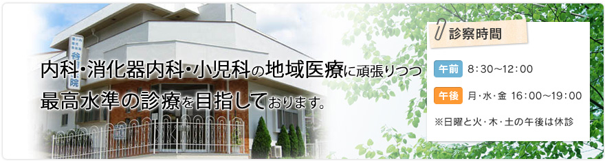 内科・小児科・胃腸科の地域医療に頑張りつつ 最高水準の診療を目指しております。　診察時間　午前　8時30分〜12時、午後　月・水・金  16時〜19時 ※日曜と火・木・土曜の午後は休診