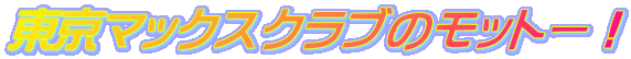 東京マックスクラブのモットー！