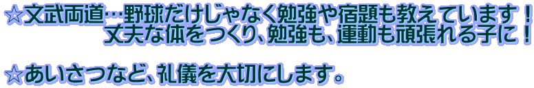 ☆文武両道…野球だけじゃなく勉強や宿題も教えています！ 　　　　　丈夫な体をつくり、勉強も、運動も頑張れる子に！  ☆あいさつなど、礼儀を大切にします。